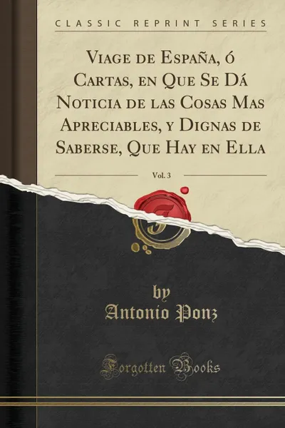 Обложка книги Viage de Espana, o Cartas, en Que Se Da Noticia de las Cosas Mas Apreciables, y Dignas de Saberse, Que Hay en Ella, Vol. 3 (Classic Reprint), Antonio Ponz