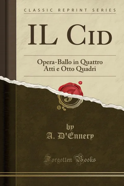 Обложка книги IL Cid. Opera-Ballo in Quattro Atti e Otto Quadri (Classic Reprint), A. D'Ennery