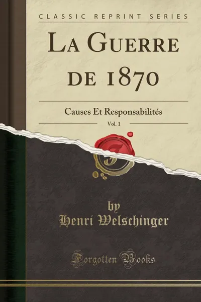 Обложка книги La Guerre de 1870, Vol. 1. Causes Et Responsabilites (Classic Reprint), Henri Welschinger