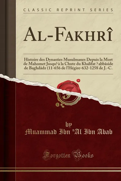 Обложка книги Al-Fakhri. Histoire des Dynasties Musulmanes Depuis la Mort de Mahomet Jusqu.a la Chute du Khalifat .abbaside de Baghdadz (11-656 de l.Hegire-632-1258 de J.-C.  (Classic Reprint), Muammad Ibn 'Al Ibn Abab