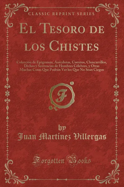 Обложка книги El Tesoro de los Chistes. Coleccion de Epigramas, Anecdotas, Cuentos, Chascarrillos, Dichos y Sentencias de Hombres Celebres, y Otras Muchas Cosas Que Podran Ver los Que No Sean Ciegos (Classic Reprint), Juan Martínez Villergas