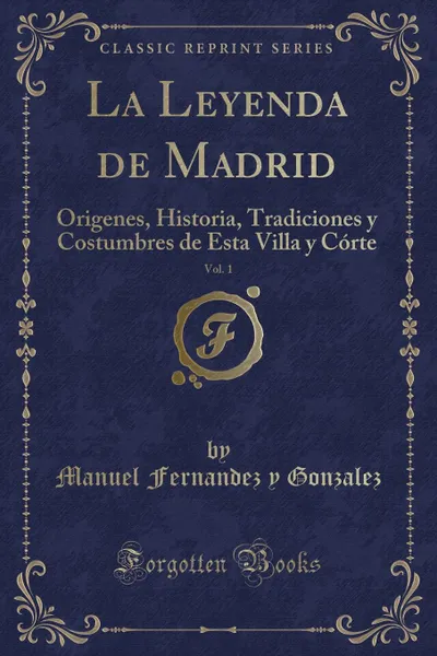 Обложка книги La Leyenda de Madrid, Vol. 1. Origenes, Historia, Tradiciones y Costumbres de Esta Villa y Corte (Classic Reprint), Manuel Fernandez y Gonzalez