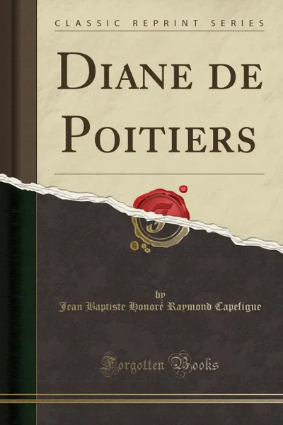 Обложка книги Diane de Poitiers (Classic Reprint), Jean Baptiste Honoré Raymond Capefigue