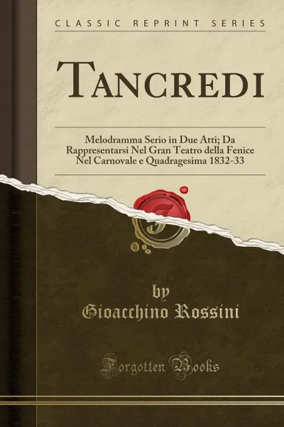 Обложка книги Tancredi. Melodramma Serio in Due Atti; Da Rappresentarsi Nel Gran Teatro della Fenice Nel Carnovale e Quadragesima 1832-33 (Classic Reprint), Gioacchino Rossini