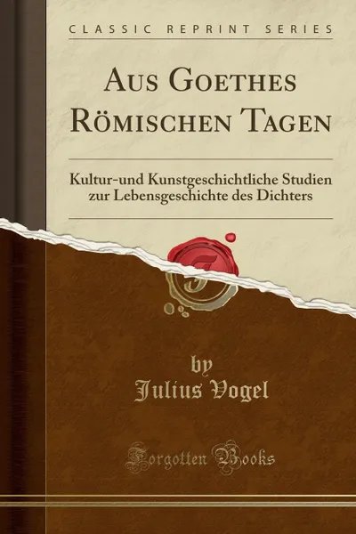 Обложка книги Aus Goethes Romischen Tagen. Kultur-und Kunstgeschichtliche Studien zur Lebensgeschichte des Dichters (Classic Reprint), Julius Vogel