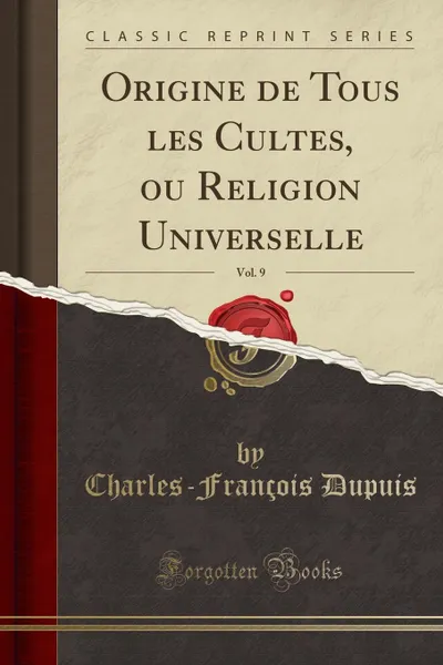 Обложка книги Origine de Tous les Cultes, ou Religion Universelle, Vol. 9 (Classic Reprint), Charles-François Dupuis