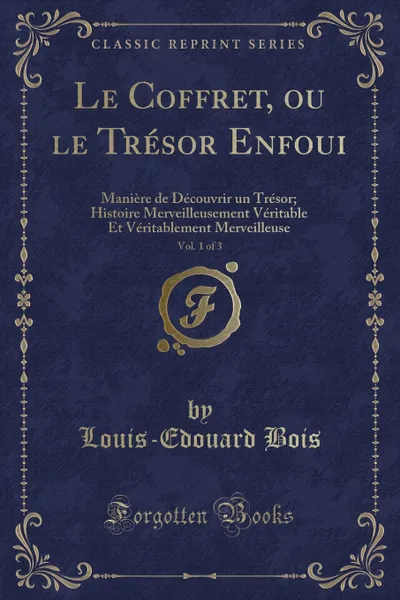 Обложка книги Le Coffret, ou le Tresor Enfoui, Vol. 1 of 3. Maniere de Decouvrir un Tresor; Histoire Merveilleusement Veritable Et Veritablement Merveilleuse (Classic Reprint), Louis-Edouard Bois