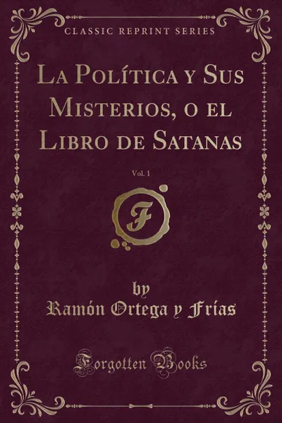 Обложка книги La Politica y Sus Misterios, o el Libro de Satanas, Vol. 1 (Classic Reprint), Ramón Ortega y Frías