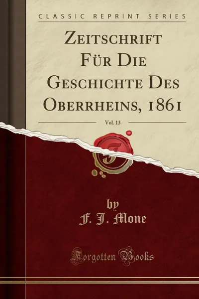 Обложка книги Zeitschrift Fur Die Geschichte Des Oberrheins, 1861, Vol. 13 (Classic Reprint), F. J. Mone