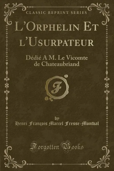 Обложка книги L.Orphelin Et l.Usurpateur. Dedie A M. Le Vicomte de Chateaubriand (Classic Reprint), Henri François Marcel Fresse-Montval