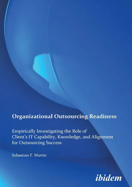 Обложка книги Organizational Outsourcing Readiness. Empirically Investigating the Role of Client.s IT Capability, Knowledge, and Alignment for Outsourcing Success, Sebastian F Martin