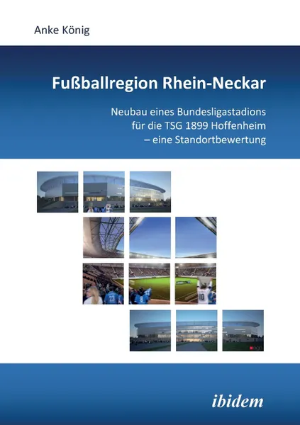 Обложка книги Fussballregion Rhein-Neckar. Neubau eines Bundesligastadions fur die TSG 1899 Hoffenheim - eine Standortbewertung, Anke König