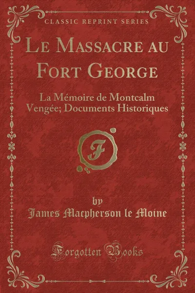 Обложка книги Le Massacre au Fort George. La Memoire de Montcalm Vengee; Documents Historiques (Classic Reprint), James Macpherson le Moine