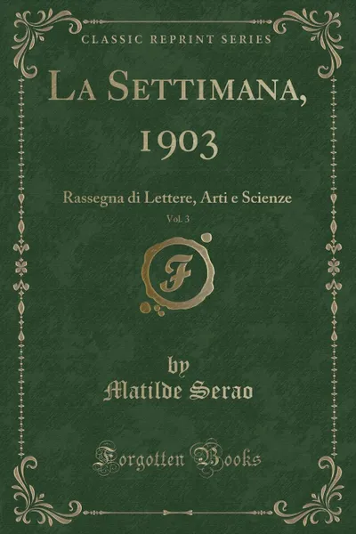 Обложка книги La Settimana, 1903, Vol. 3. Rassegna di Lettere, Arti e Scienze (Classic Reprint), Matilde Serao