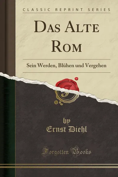 Обложка книги Das Alte Rom. Sein Werden, Bluhen und Vergehen (Classic Reprint), Ernst Diehl