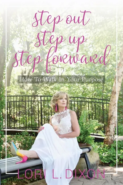 Обложка книги Step Out, Step Up, Step Forward. How To Walk In Your Purpose, Lori L. Dixon