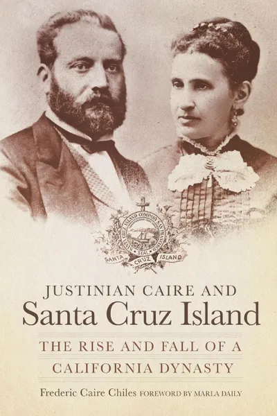 Обложка книги Justinian Caire and the Santa Cruz Island. The Rise and Fall of a California Dynasty, Frederic Caire Chiles