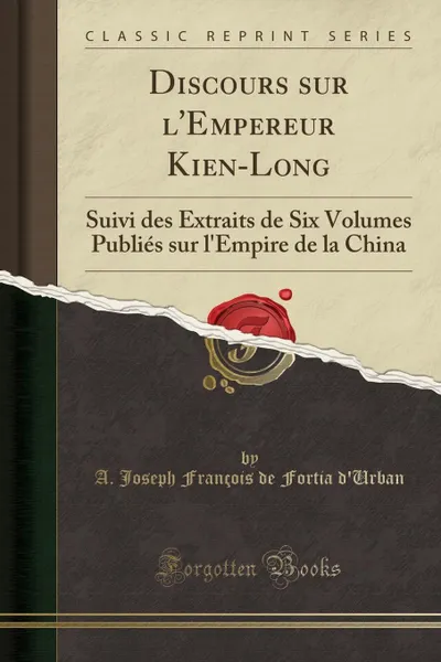 Обложка книги Discours sur l.Empereur Kien-Long. Suivi des Extraits de Six Volumes Publies sur l.Empire de la China (Classic Reprint), A. Joseph François de Fortia d'Urban