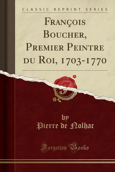 Обложка книги Francois Boucher, Premier Peintre du Roi, 1703-1770 (Classic Reprint), Pierre de Nolhac