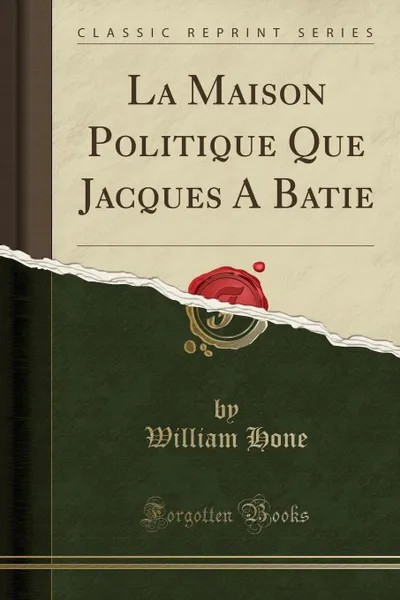 Обложка книги La Maison Politique Que Jacques A Batie (Classic Reprint), William Hone