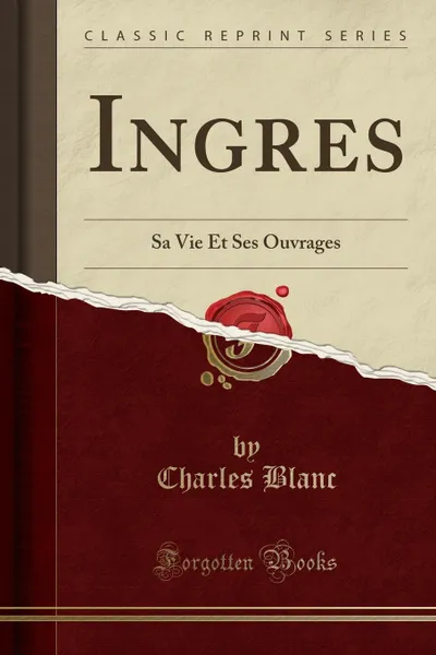 Обложка книги Ingres. Sa Vie Et Ses Ouvrages (Classic Reprint), Charles Blanc