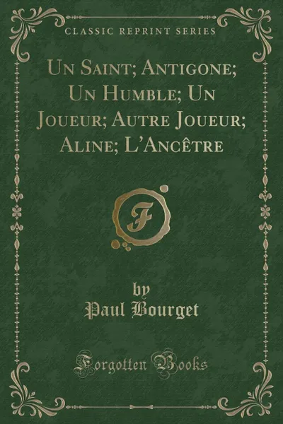 Обложка книги Un Saint; Antigone; Un Humble; Un Joueur; Autre Joueur; Aline; L.Ancetre (Classic Reprint), Paul Bourget