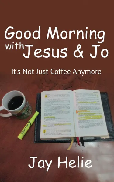 Обложка книги Good Morning With Jesus . Jo. It.s Not Just Coffee Anymore, Jay Helie