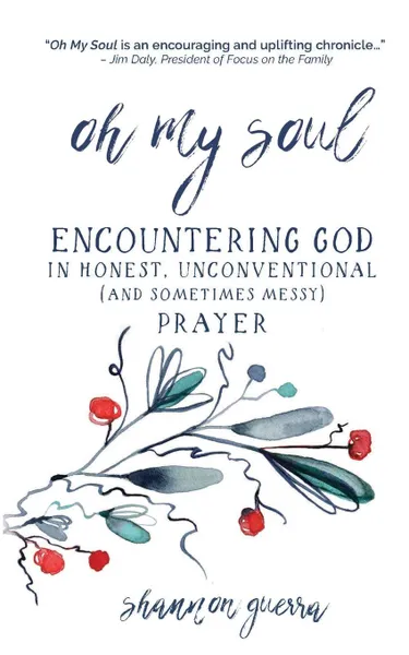 Обложка книги Oh My Soul. Encountering God in Honest, Unconventional (and Sometimes Messy) Prayer, Shannon Guerra