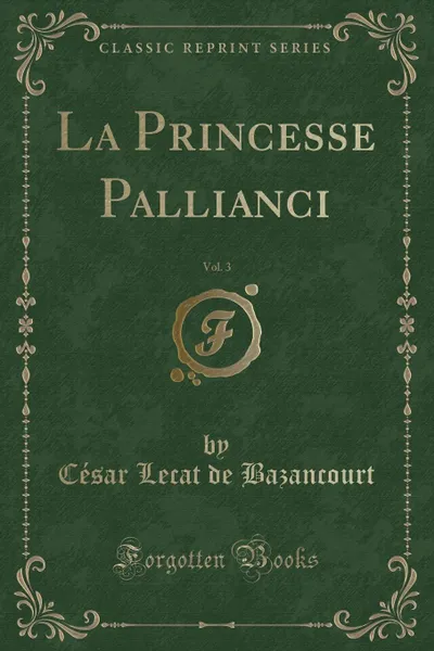 Обложка книги La Princesse Pallianci, Vol. 3 (Classic Reprint), César Lecat de Bazancourt