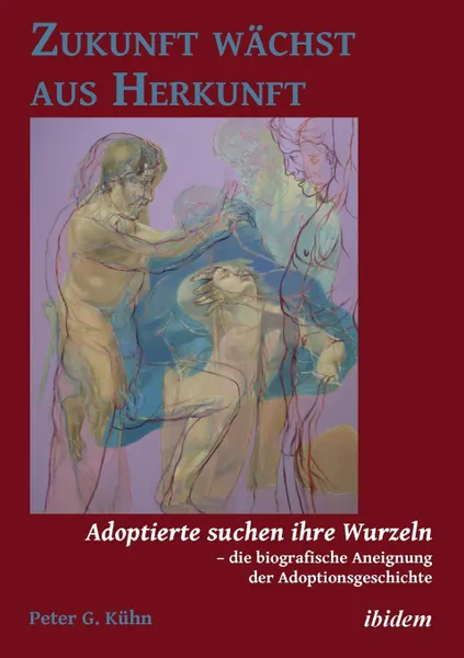 Обложка книги Zukunft wachst aus Herkunft. Adoptierte suchen ihre Wurzeln - die biografische Aneignung der Adoptionsgeschichte, Peter Kühn