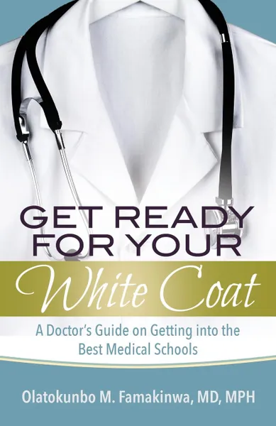 Обложка книги Get Ready for Your White Coat. A Doctor.s Guide on Getting into the Best Medical Schools, Dr. Olatokunbo   M. Famakinwa