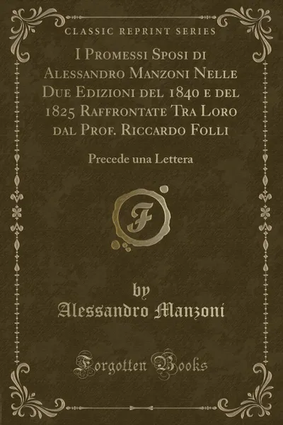 Обложка книги I Promessi Sposi di Alessandro Manzoni Nelle Due Edizioni del 1840 e del 1825 Raffrontate Tra Loro dal Prof. Riccardo Folli. Precede una Lettera (Classic Reprint), Alessandro Manzoni