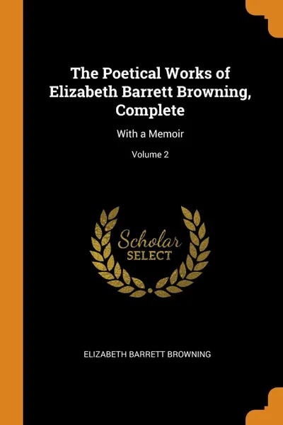 Обложка книги The Poetical Works of Elizabeth Barrett Browning, Complete. With a Memoir; Volume 2, Elizabeth Barrett Browning