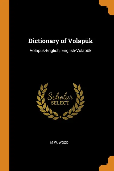 Обложка книги Dictionary of Volapuk. Volapuk-English, English-Volapuk, M W. Wood