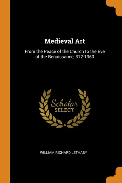 Обложка книги Medieval Art. From the Peace of the Church to the Eve of the Renaissance, 312-1350, William Richard Lethaby