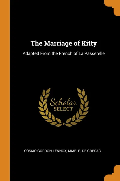 Обложка книги The Marriage of Kitty. Adapted From the French of La Passerelle, Mme. F. de Grésac Cosmo Gordon-Lennox