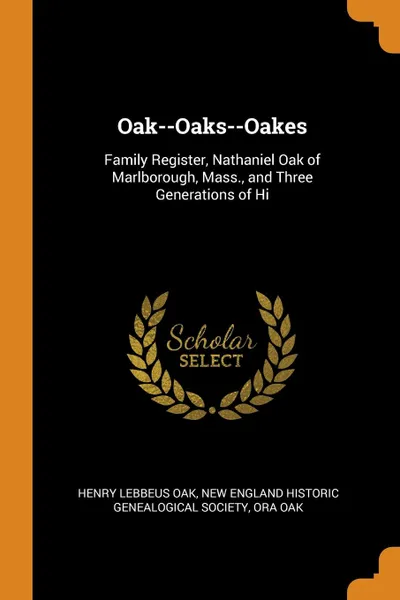 Обложка книги Oak--Oaks--Oakes. Family Register, Nathaniel Oak of Marlborough, Mass., and Three Generations of Hi, Henry Lebbeus Oak, Ora Oak