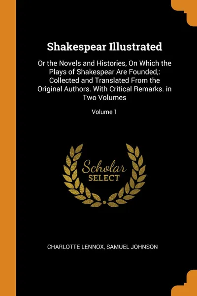 Обложка книги Shakespear Illustrated. Or the Novels and Histories, On Which the Plays of Shakespear Are Founded,: Collected and Translated From the Original Authors. With Critical Remarks. in Two Volumes; Volume 1, Charlotte Lennox, Samuel Johnson