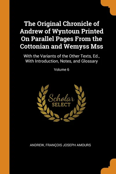 Обложка книги The Original Chronicle of Andrew of Wyntoun Printed On Parallel Pages From the Cottonian and Wemyss Mss. With the Variants of the Other Texts, Ed., With Introduction, Notes, and Glossary; Volume 6, Andrew, François Joseph Amours