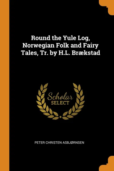 Обложка книги Round the Yule Log, Norwegian Folk and Fairy Tales, Tr. by H.L. Braekstad, Peter Christen Asbjørnsen