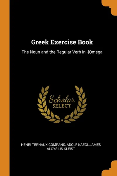 Обложка книги Greek Exercise Book. The Noun and the Regular Verb in -.Omega, Henri Ternaux-Compans, Adolf Kaegi, James Aloysius Kleist