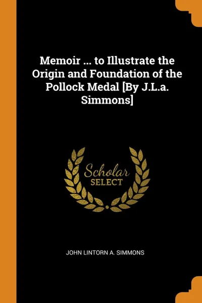 Обложка книги Memoir ... to Illustrate the Origin and Foundation of the Pollock Medal .By J.L.a. Simmons., John Lintorn A. Simmons