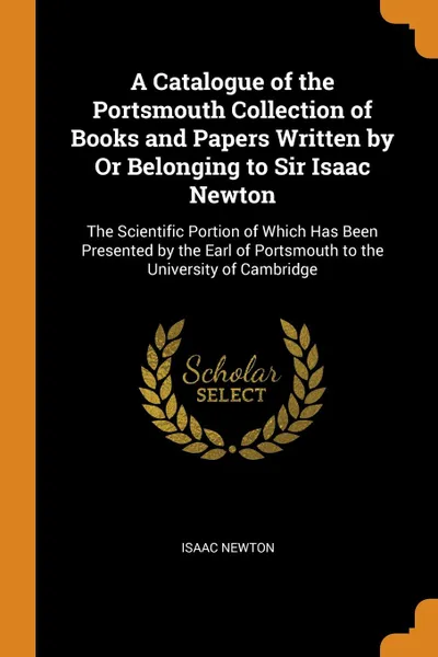 Обложка книги A Catalogue of the Portsmouth Collection of Books and Papers Written by Or Belonging to Sir Isaac Newton. The Scientific Portion of Which Has Been Presented by the Earl of Portsmouth to the University of Cambridge, Isaac Newton