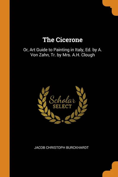 Обложка книги The Cicerone. Or, Art Guide to Painting in Italy, Ed. by A. Von Zahn, Tr. by Mrs. A.H. Clough, Jacob Christoph Burckhardt