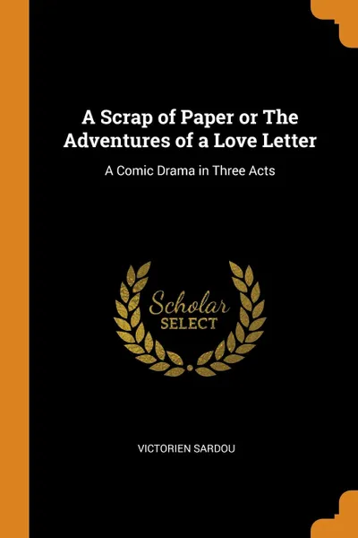 Обложка книги A Scrap of Paper or The Adventures of a Love Letter. A Comic Drama in Three Acts, Victorien Sardou