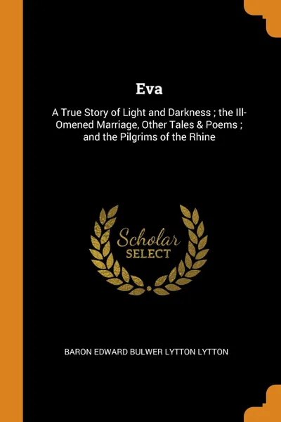 Обложка книги Eva. A True Story of Light and Darkness ; the Ill-Omened Marriage, Other Tales . Poems ; and the Pilgrims of the Rhine, Baron Edward Bulwer Lytton Lytton