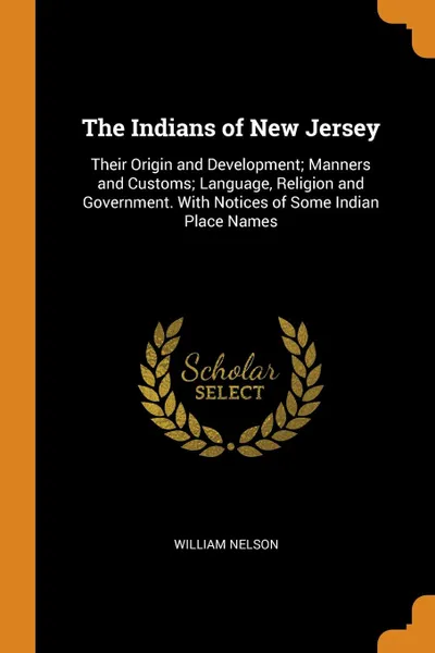 Обложка книги The Indians of New Jersey. Their Origin and Development; Manners and Customs; Language, Religion and Government. With Notices of Some Indian Place Names, William Nelson