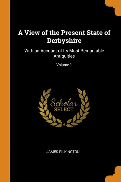 Обложка книги A View of the Present State of Derbyshire. With an Account of Its Most Remarkable Antiquities; Volume 1, James Pilkington