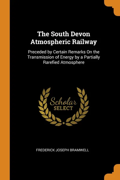 Обложка книги The South Devon Atmospheric Railway. Preceded by Certain Remarks On the Transmission of Energy by a Partially Rarefied Atmosphere, Frederick Joseph Bramwell