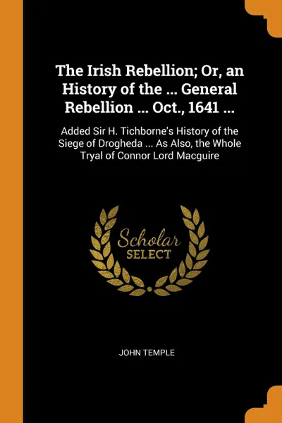 Обложка книги The Irish Rebellion; Or, an History of the ... General Rebellion ... Oct., 1641 ... Added Sir H. Tichborne.s History of the Siege of Drogheda ... As Also, the Whole Tryal of Connor Lord Macguire, John Temple